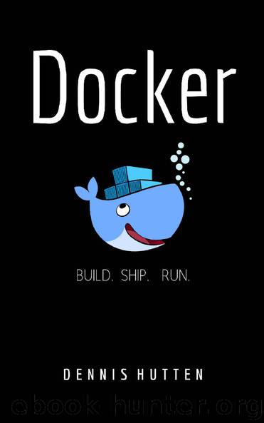Docker: Docker Tutorial for Beginners Build Ship and Run by Dennis Hutten