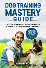 Dog Training Mastery Guide: Proven Strategies for Beginners and More Advanced Puppy Trainers. Fun and Easy Way to Learn Tricks and Manage Your Best Friendâs Behavior and Habits by Ward Nichols