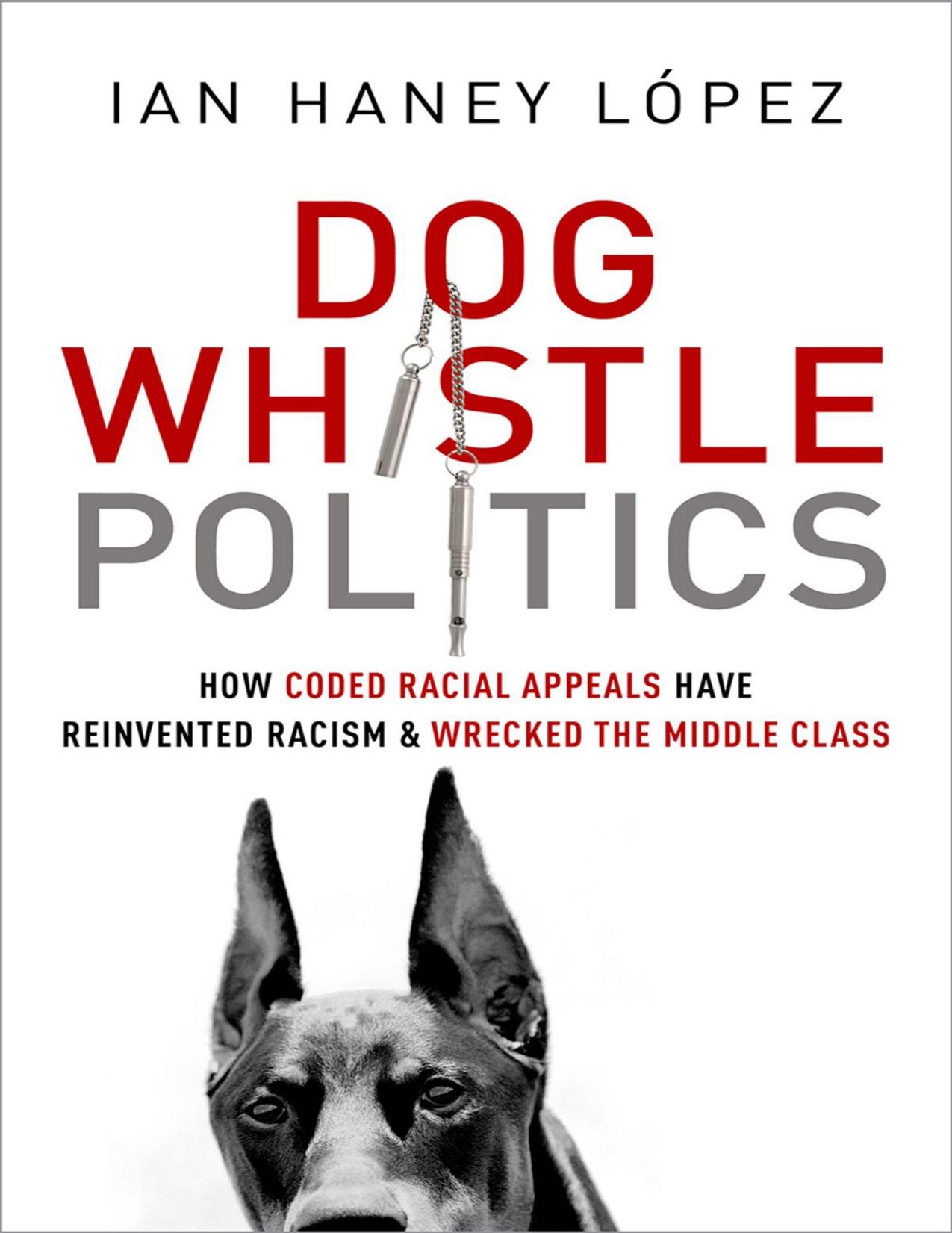 Dog Whistle Politics: How Coded Racial Appeals Have Reinvented Racism and Wrecked the Middle Class by Ian Haney López