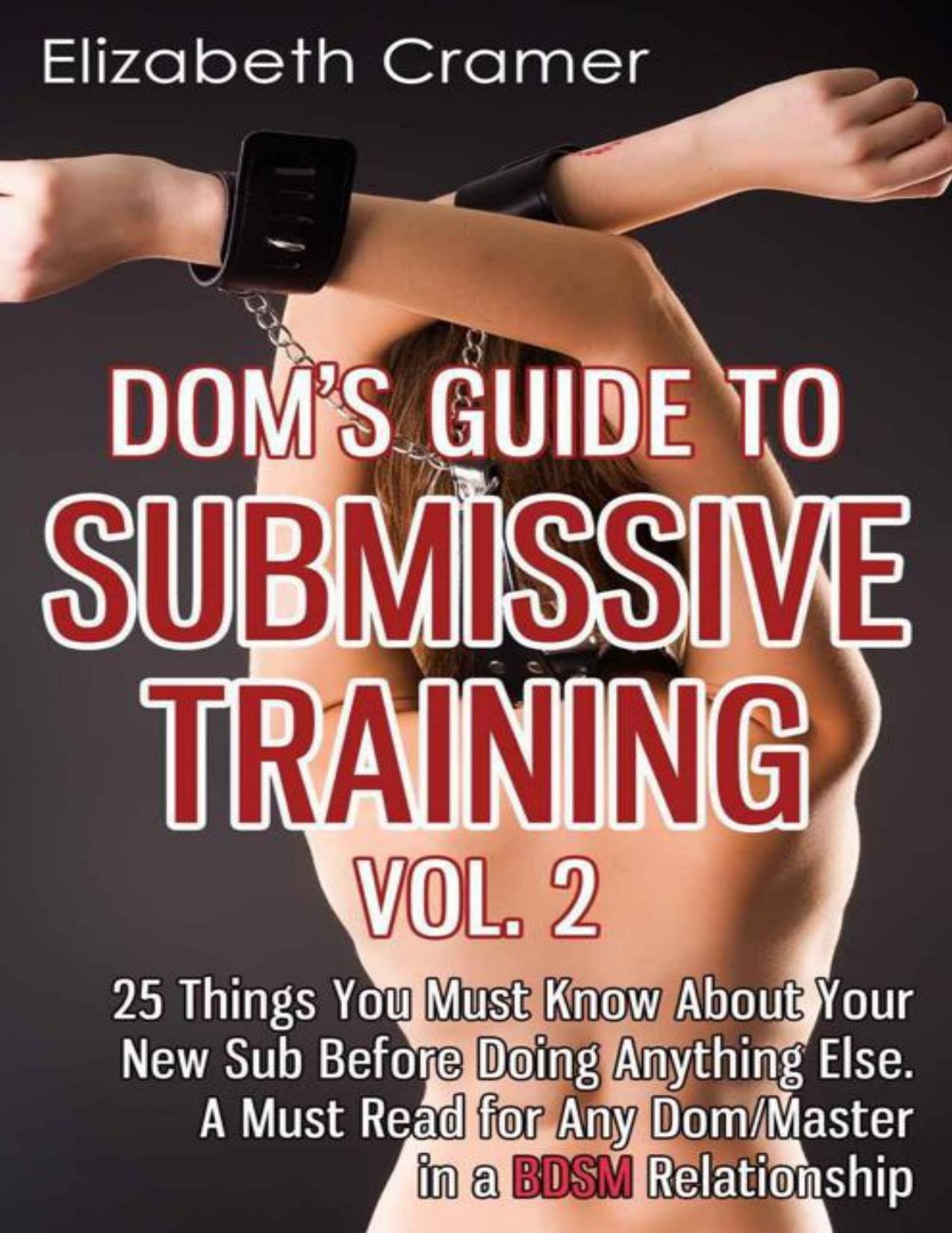 Dom's Guide to Submissive Training Vol. 2: 25 Things You Must Know About Your New Sub Before Doing Anything Else. A Must Read for Any DomMaster in a BDSM Relationship (Men's Guide to BDSM) (Volume 2) by Elizabeth Cramer