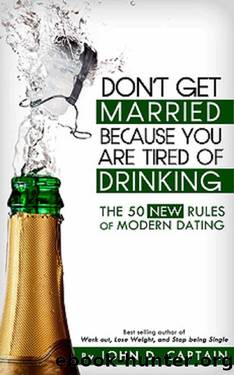 Don't Get Married Because You Are Tired Of Drinking! The 50 New Rules of Modern Dating by John Captain