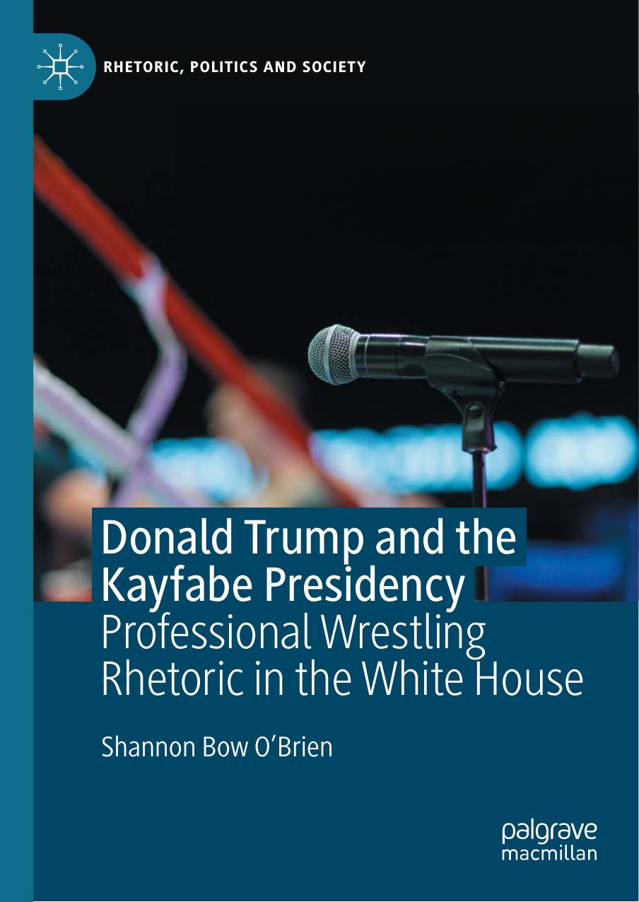 Donald Trump and the Kayfabe Presidency: Professional Wrestling Rhetoric in the White House by Unknow