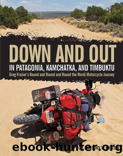 Down and Out in Patagonia, Kamchatka, and Timbuktu: Greg Frazier's Round and Round and Round the World Motorcycle Journey by Gregory Frazier