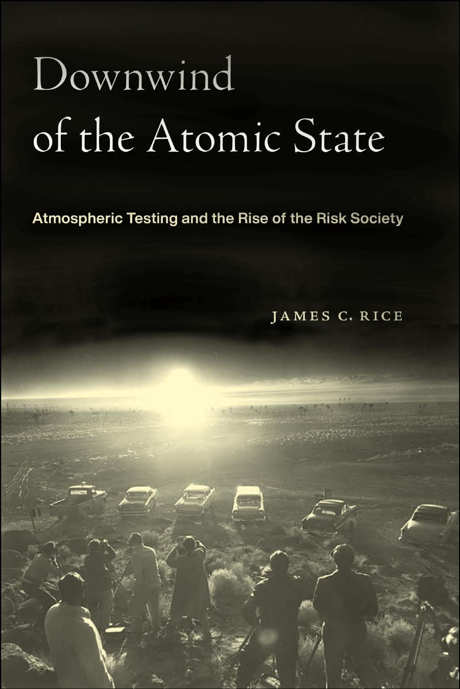 Downwind of the Atomic State: Atmospheric Testing and the Rise of the Risk Society by James C. Rice