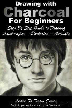 Drawing With Charcoal for Beginners: Step by Step Guide to Drawing Landscapes - Portraits - Animals by John Davidson & Paolo Lopez de Leon