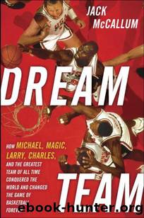 Dream Team: How Michael, Magic, Larry, Charles, and the Greatest Team of All Time Conquered the World and Changed the Game of Basketball Forever by Jack McCallum