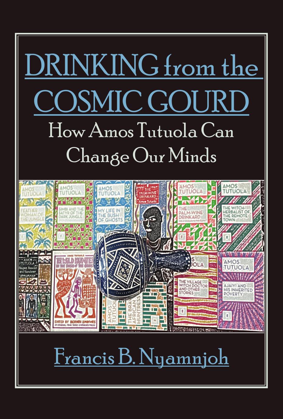 Drinking from the Cosmic Gourd: How Amos Tutuola Can Change Our Minds by B. Nyamnjoh