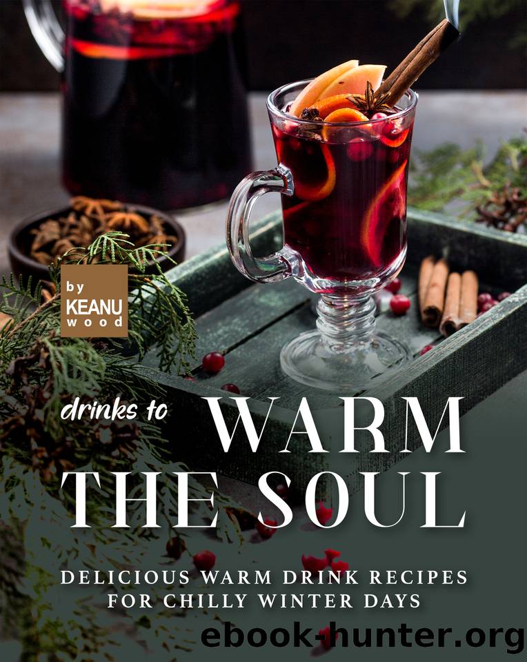 Drinks to Warm the Soul: Delicious Warm Drinks for Chilly Winter Days by Wood Keanu
