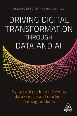 Driving Digital Transformation through Data and AI: A Practical Guide to Delivering Data Science and Machine Learning Products by Alexander Borek Nadine Prill