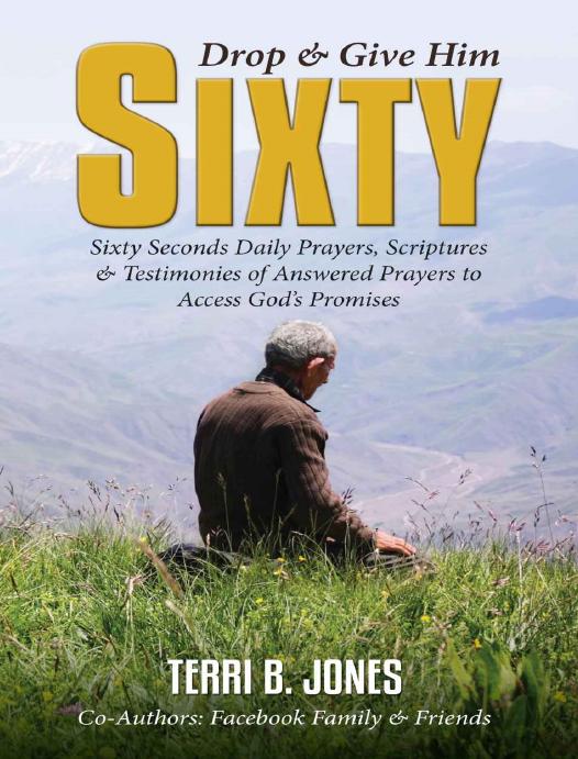 Drop & Give Him Sixty: Sixty Seconds End Times Daily Prayers To Pray Without Ceasing: Sixty Seconds Daily Prayers, Scriptures & Testimonies of Answered Prayers to Access Godâs Promises by Terri B. Jones & Facebook Family & Friends