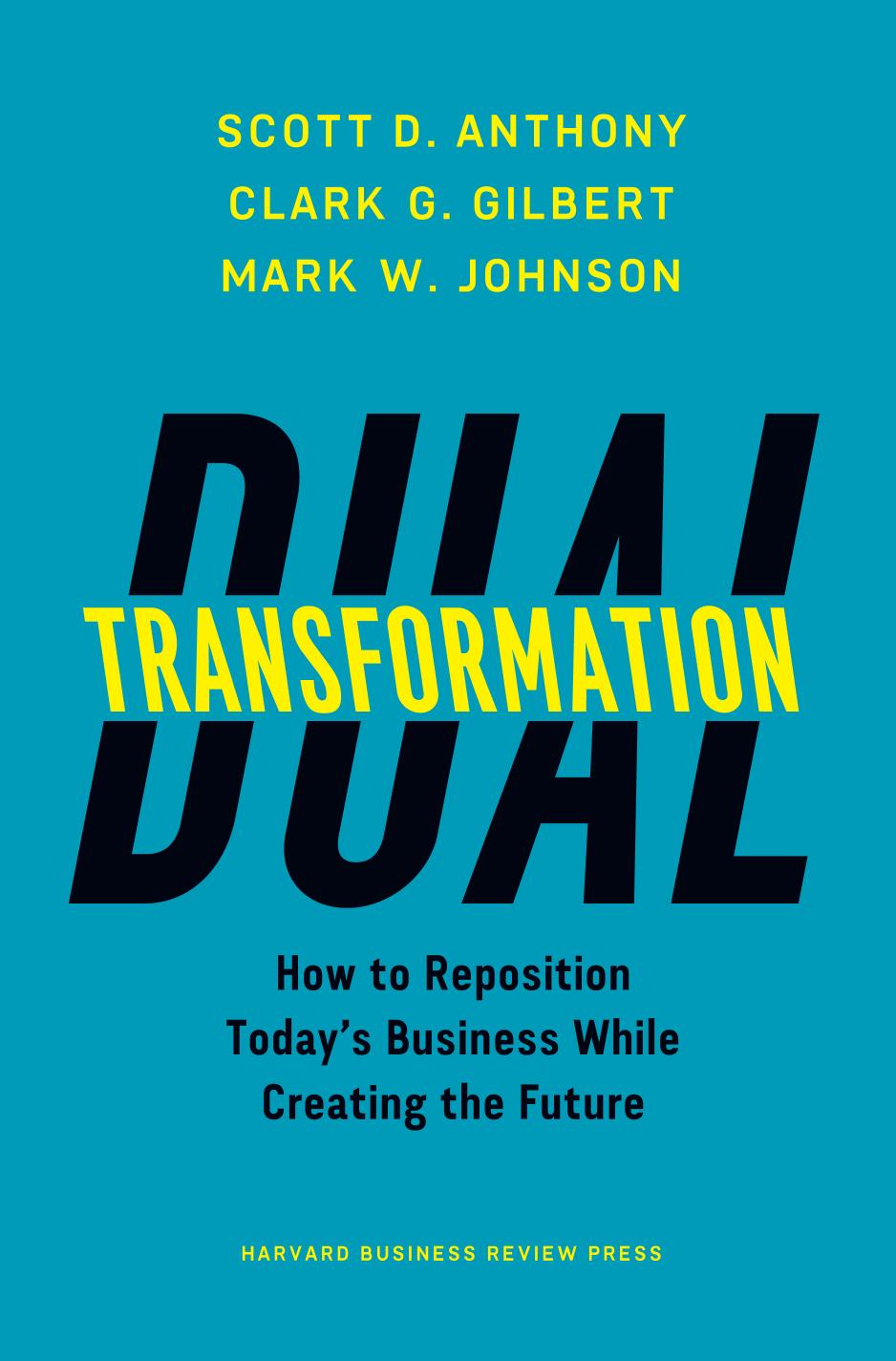 Dual Transformation: How to Reposition Todayâs Business While Creating the Future by Scott D. Anthony Clark G. Gilbert Mark W. Johnson
