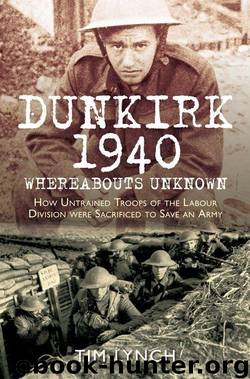 Dunkirk 1940: Whereabouts Unknown: How Untrained Troops of the Labour Divisions were Sacrificed to Save an Army by Lynch Tim