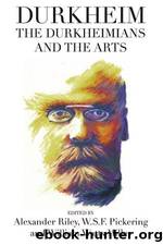 Durkheim, the Durkheimians, and the Arts by Riley Alexander Tristan Miller William Watts Pickering W.S.F