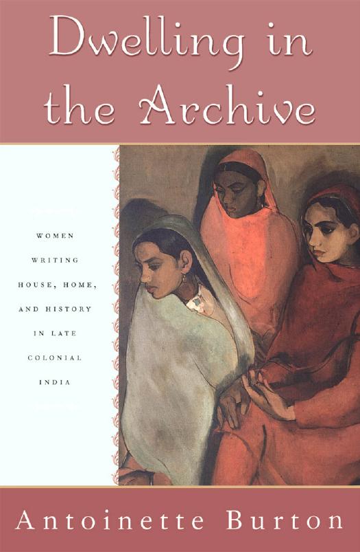 Dwelling in the Archive: Women Writing House, Home, and History in Late Colonial India by Antoinette Burton
