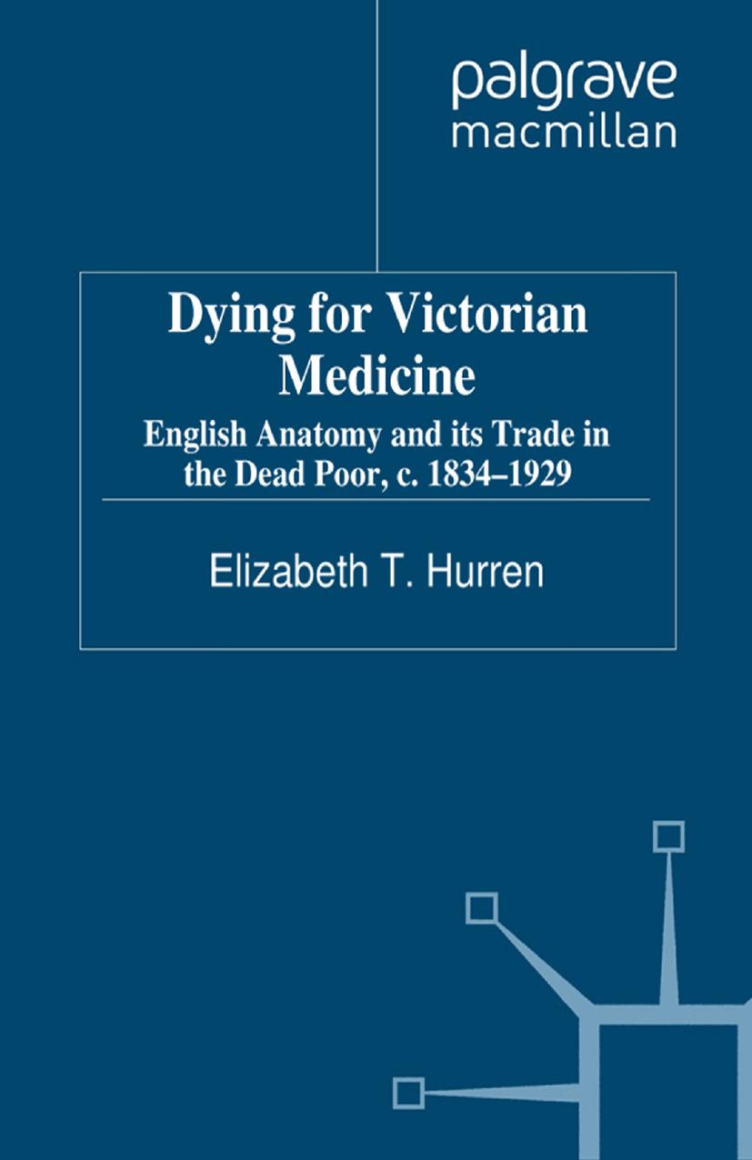 Dying for Victorian Medicine: English Anatomy and its Trade in the Dead Poor, c. 1834â1929 by Elizabeth T. Hurren (auth.)