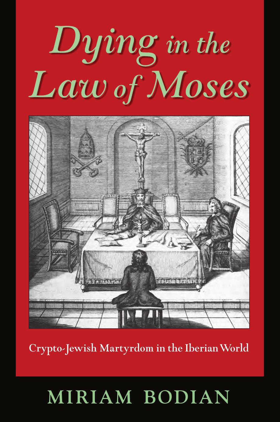 Dying in the Law of Moses: Crypto-Jewish Martyrdom in the Iberian World by Miriam Bodian