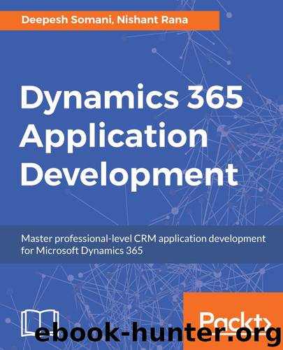 Dynamics 365 Application Development: Master professional-level CRM application development for Microsoft Dynamics 365 by Deepesh Somani & Nishant Rana