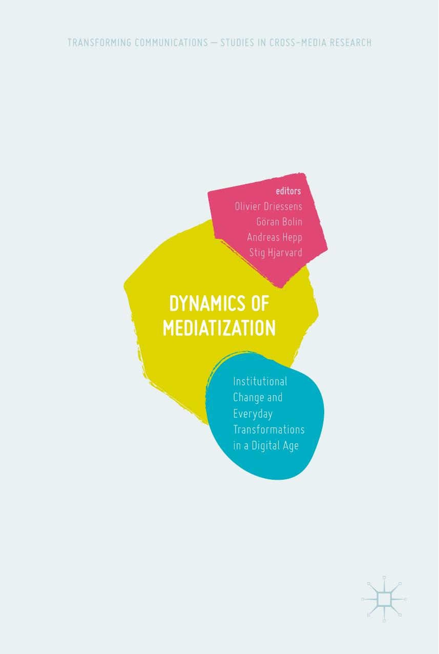 Dynamics Of Mediatization: Institutional Change and Everyday Transformations in a Digital Age by Olivier Driessens Göran Bolin Andreas Hepp Stig Hjarvard (eds.)