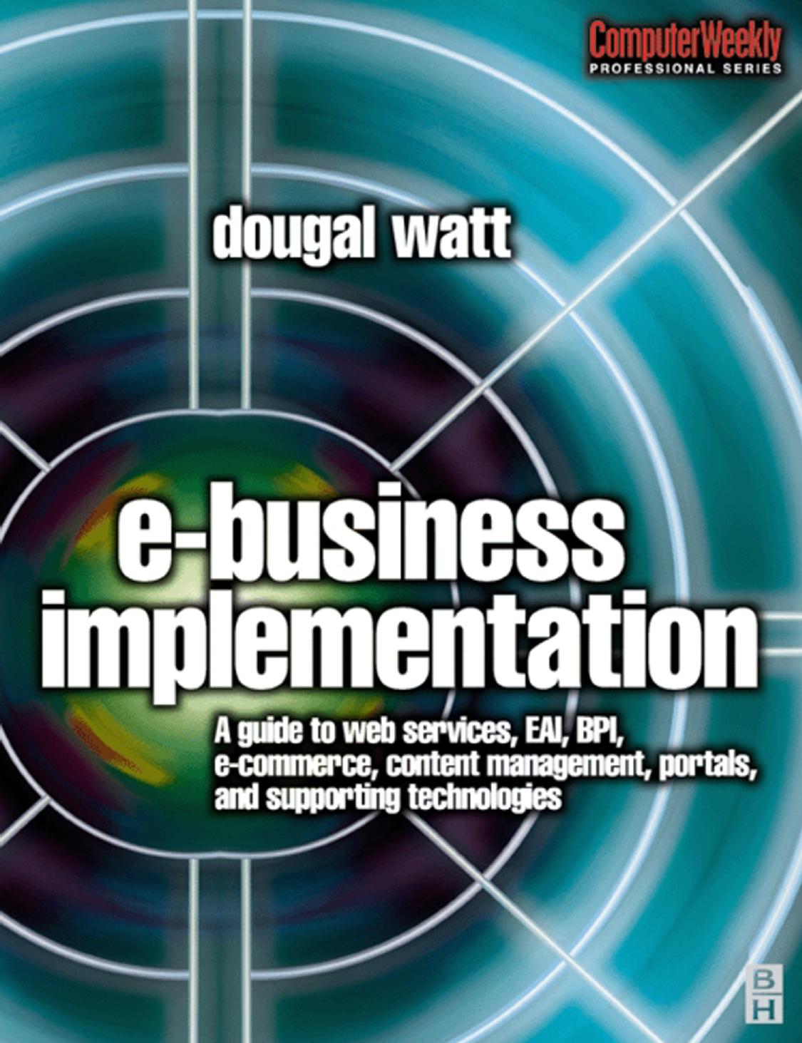 E-business Implementation: A guide to web services, EAI, BPI, e-commerce, content management, portals, and supporting technologies (Computer Weekly Professional) by Dougal Watt