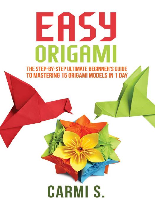 EASY ORIGAMI: The Step-by-Step Ultimate Beginner's Guide to Mastering 15 Origami Models in 1 Day - Your Ideal Companion To Master Origami In A Day by Carmi S