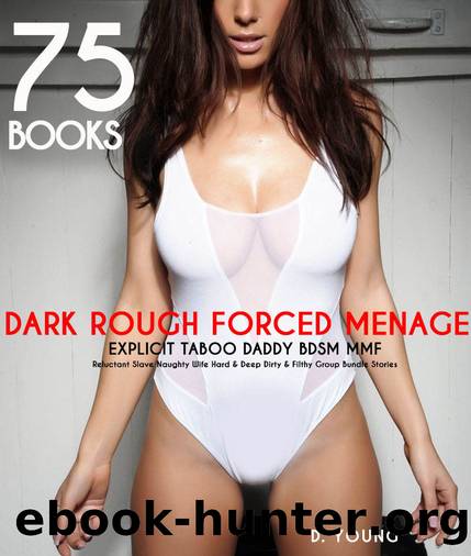 EROTICA:SEX:DARK ROUGH FORCED MENAGE EXPLICIT:75 BOOKS TABOO DADDY BDSM MMF Reluctant Slave Naughty Wife Hard, Deep Dirty,Filthy Group Bundle Stories by YOUNG D