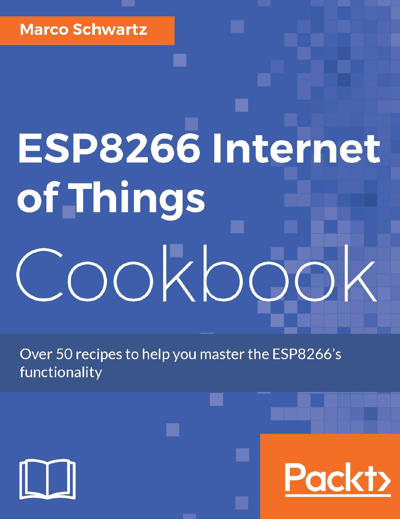 ESP8266 Internet of Things Cookbook: Over 50 recipes to help you master ESP8266 functionality by Marco Schwartz