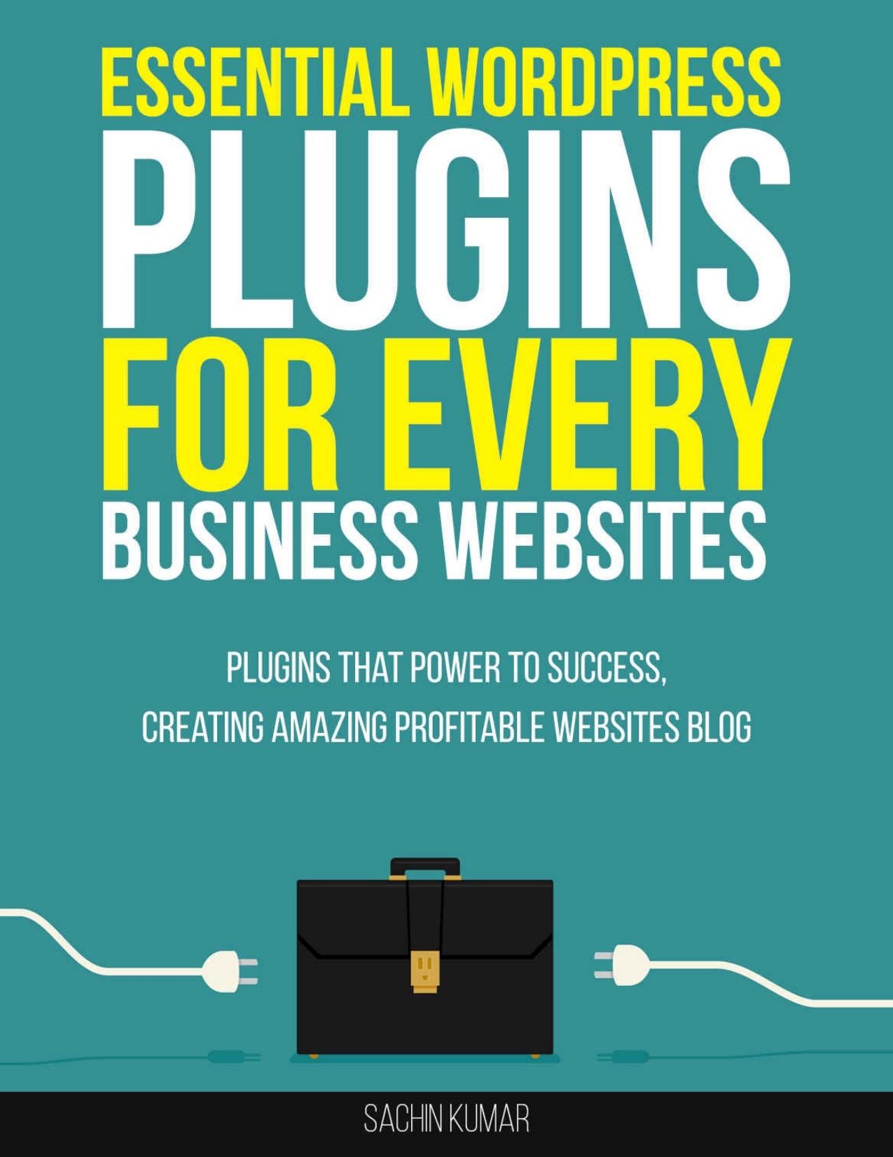 ESSENTIAL WORDPRESS PLUGINS FOR EVERY BUSINESS WEBSITES: Wordpress Plugins That Power To Success, Creating Amazing Profitable Websites (SEO, Social Media, Content, Ecommerce, Images, Videos, Speed by Sachin Kumar