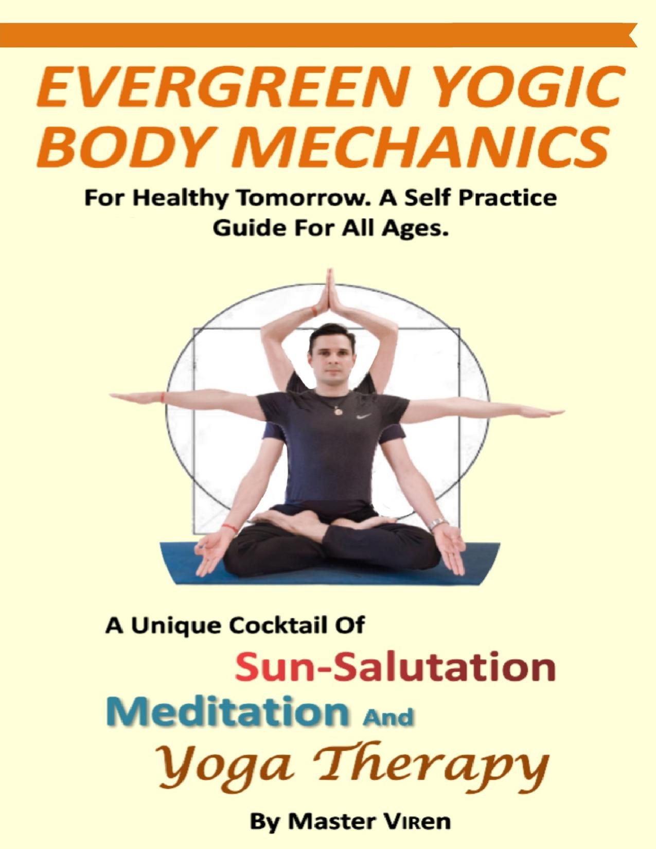 EVERGREEN Yogic Body Mechanics: For Healthy Tomorrow. A Self Practice Guide For All. A Unique COCKTAIL of Sun-Salutation, Meditation and Yoga Therapy by Viren Yoga Therapist