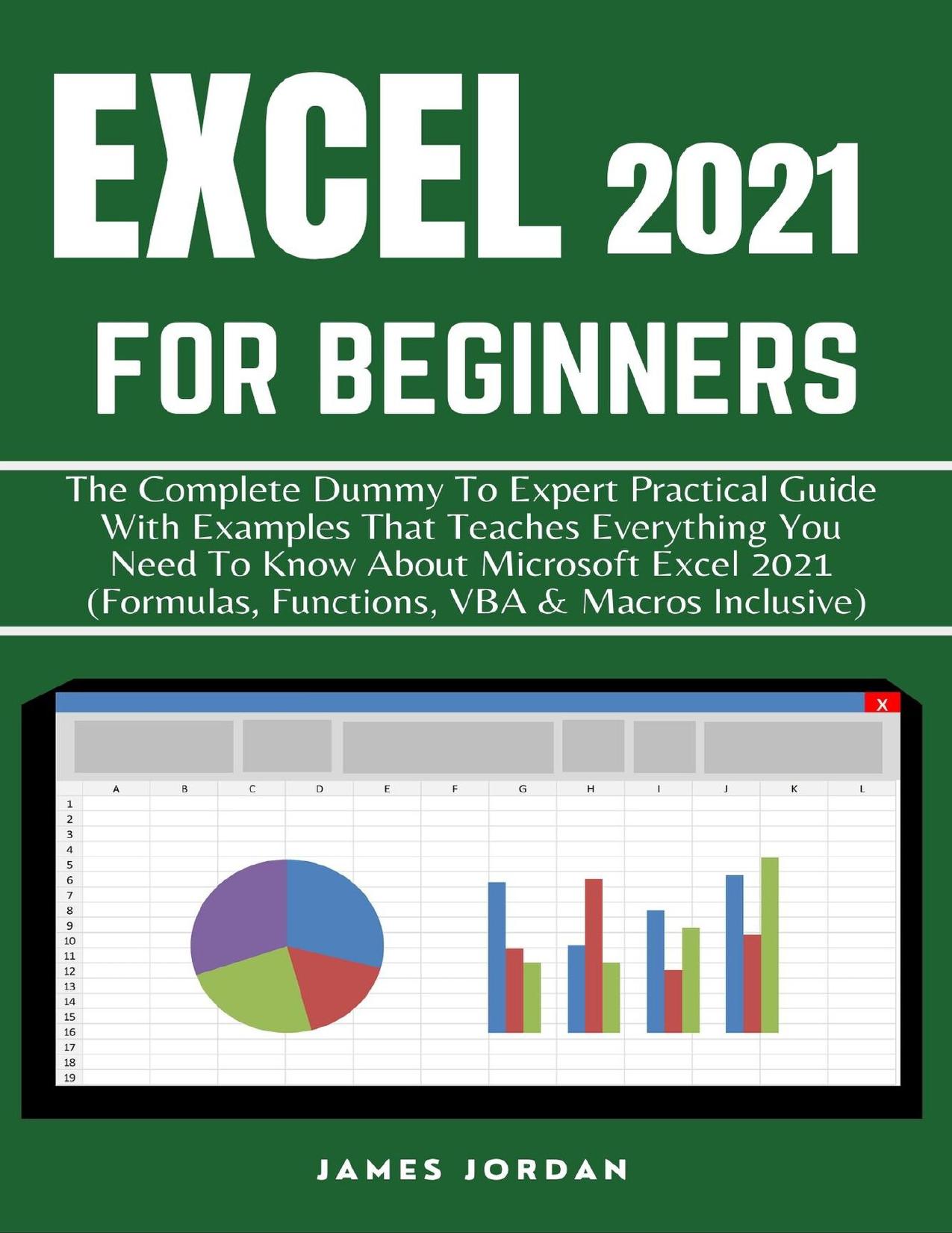 EXCEL 2021 FOR BEGINNERS: THE COMPLETE DUMMY TO EXPERT PRACTICAL GUIDE WITH EXAMPLES THAT TEACHES EVERYTHING YOU NEED TO KNOW ABOUT MICROSOFT EXCEL 2021 (FORMULAS, FUNCTIONS, VBA & MACROS INCLUSIVE) by JORDAN JAMES