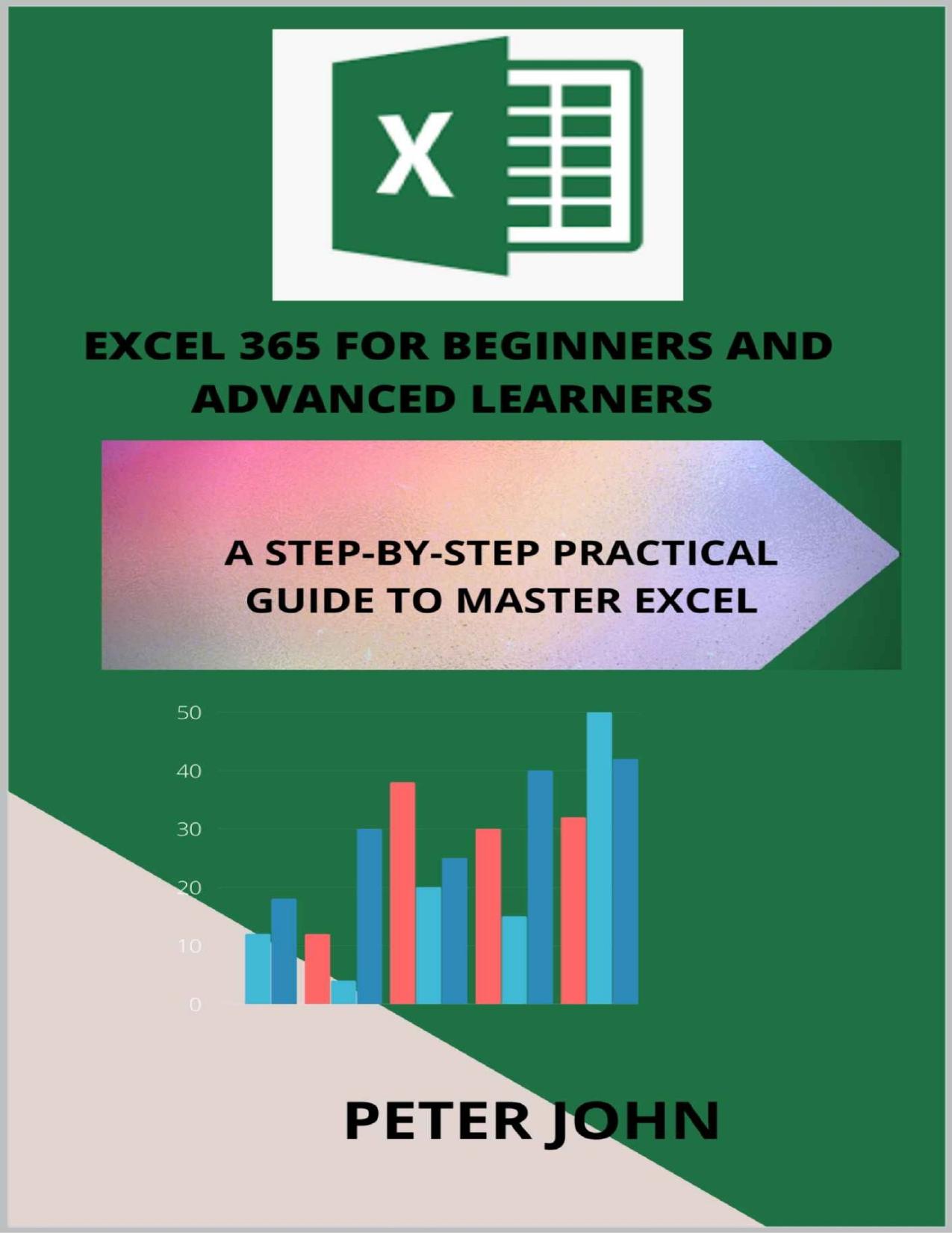 EXCEL 365 FOR BEGINNERS AND ADVANCED LEARNERS : A STEP-BY-STEP PRACTICAL GUIDE TO MASTER EXCEL by Peter