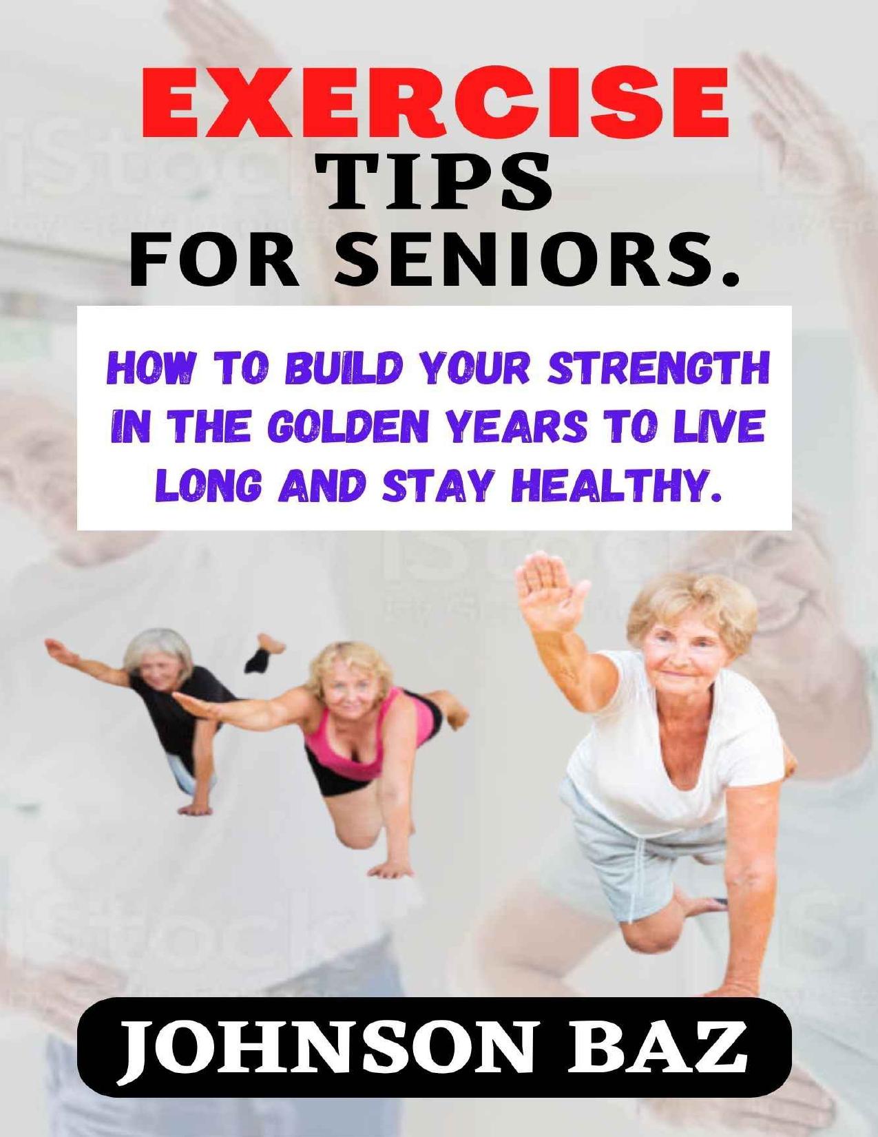 EXERCISE TIPS FOR SENIORS:: How To Build Your Strength In The Golden Years To Live Long And Stay Healthy by BAZ JOHNSON