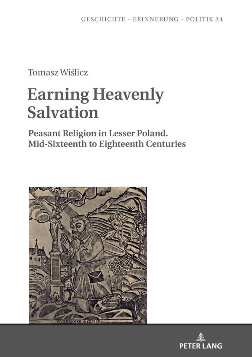 Earning Heavenly Salvation: Peasant Religion in Lesser Poland. Mid-Sixteenth to Eighteenth Centuries (Geschichte â Erinnerung â Politik. Studies in History, Memory and Politics) by Tomasz Wislicz