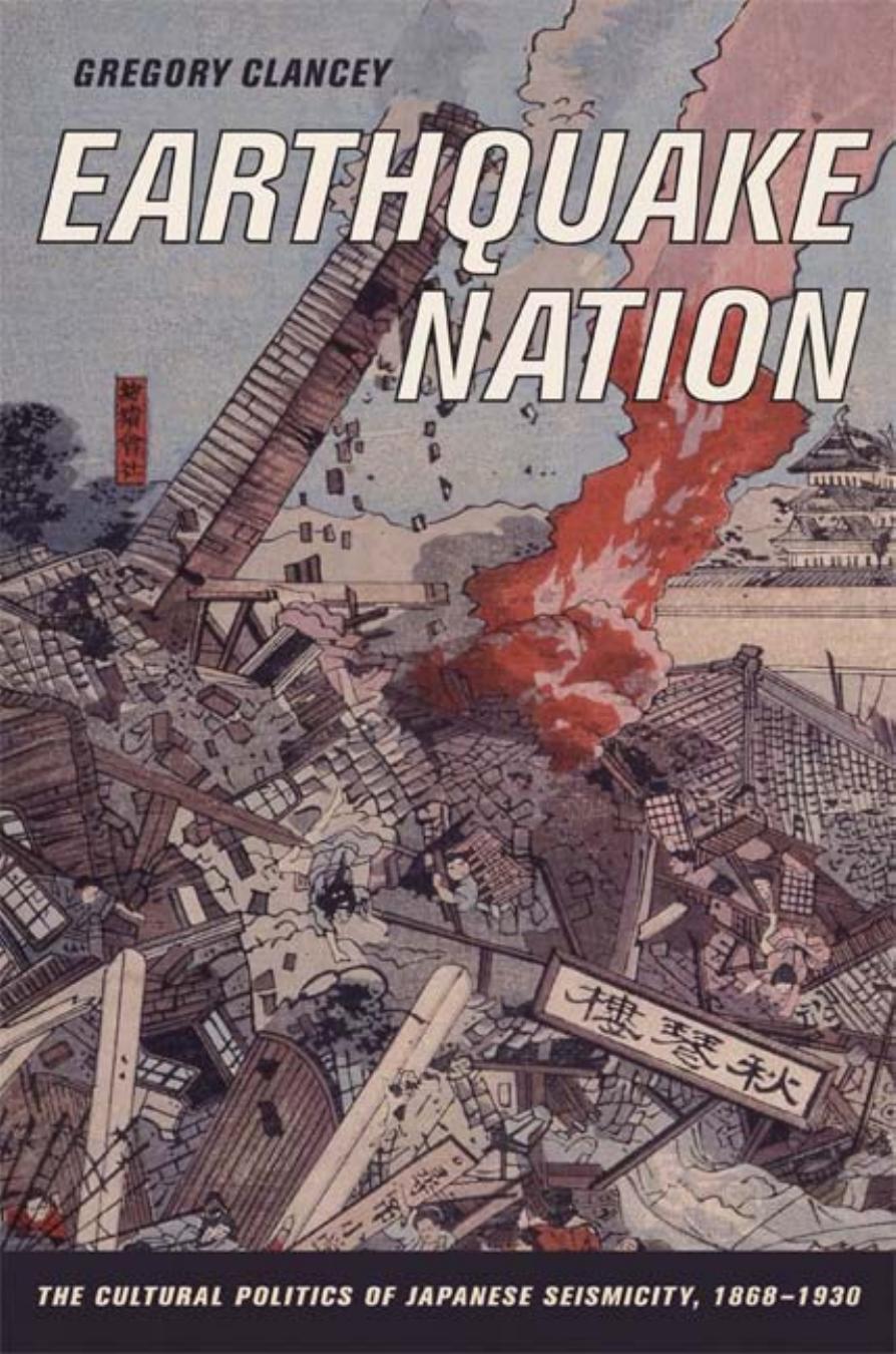 Earthquake Nation: The Cultural Politics of Japanese Seismicity, 1868-1930 by Gregory Clancey