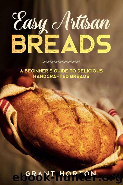 Easy Artisan Breads: A Beginner’s Guide to Delicious Handcrafted Breads by Grant Horton