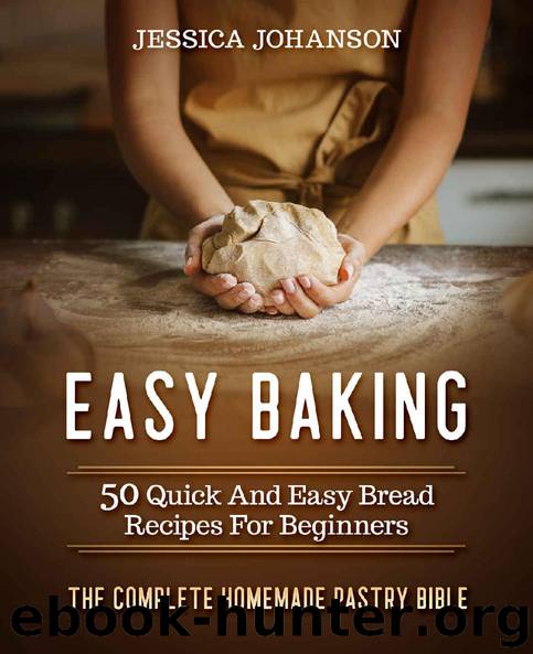 Easy Baking: 50 Quick And Easy Bread Recipes For Beginners. The Complete Homemade Pastry Bible by Jessica Johanson
