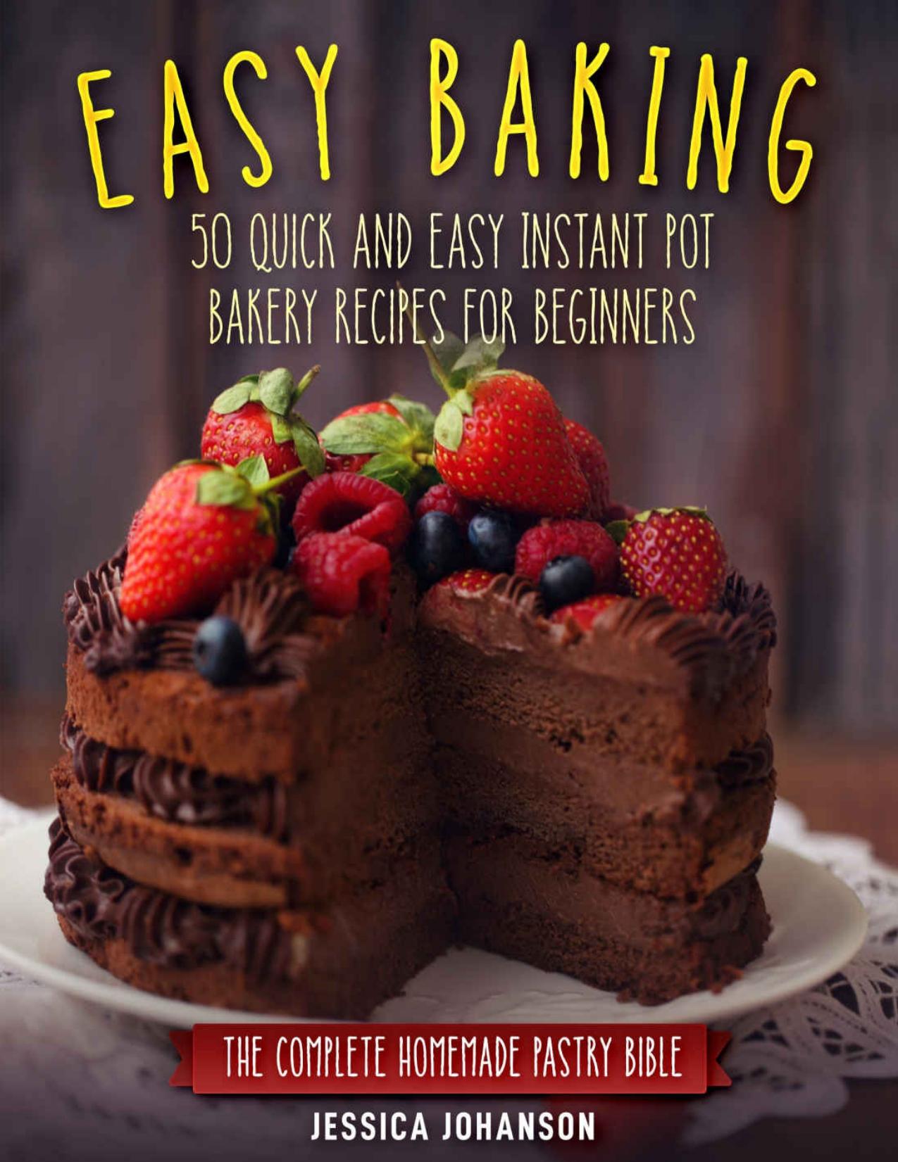 Easy Baking: 50 Quick And Easy Instant Pot Bakery Recipes For Beginners. The Complete Homemade Pastry Bible by Jessica Johanson