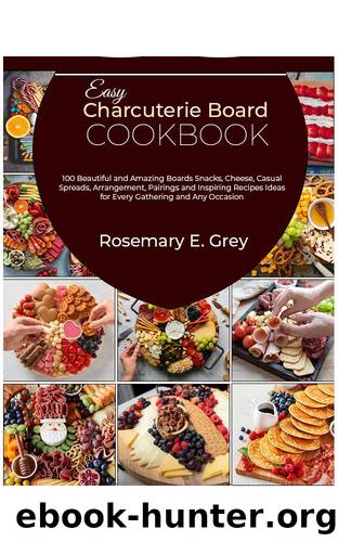 Easy Charcuterie Board Cookbook: 100 Beautiful and Amazing Boards Snacks, Cheese, Casual Spreads, Arrangement, Pairings and Inspiring Recipes Ideas for Every Gathering and Any Occasion by E. Grey Rosemary