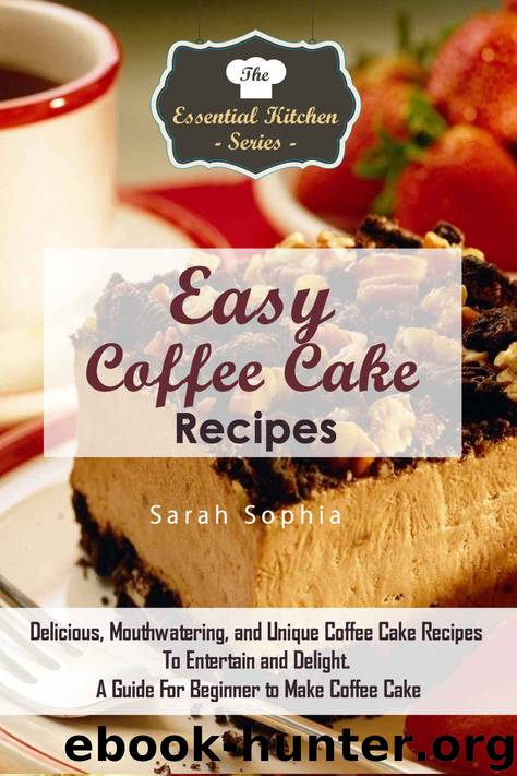Easy Coffee Cake Recipes: Delicious, Mouthwatering, and Unique Coffee Cake Recipes To Entertain and Delight. A Guide For Beginner to Make Coffee Cake (The Essential Kitchen Series Book 79) by Sarah Sophia