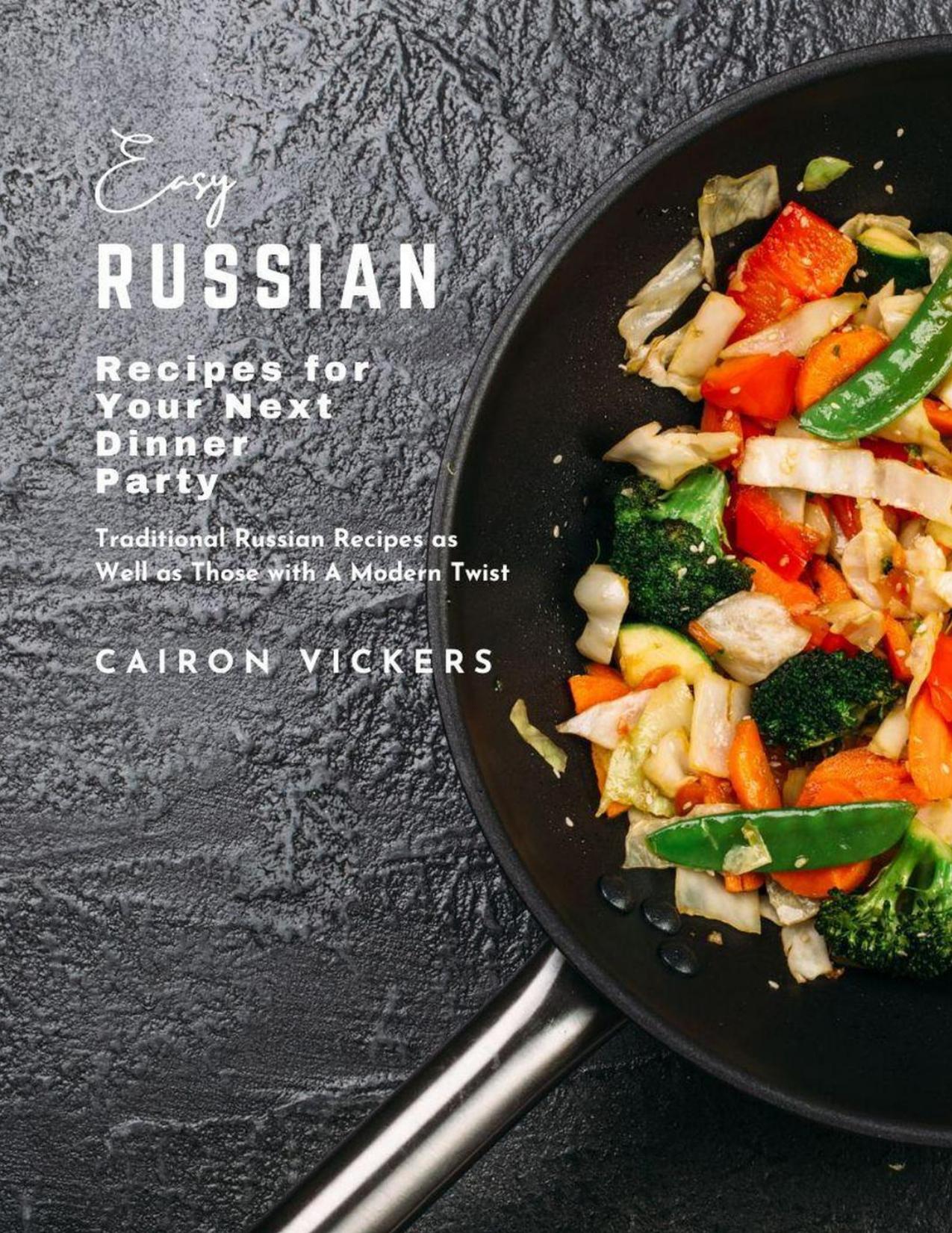 Easy Russian Recipes for Your Next Dinner Party : Traditional Russian Recipes as Well as Those with A Modern Twist by Cairon Vickers
