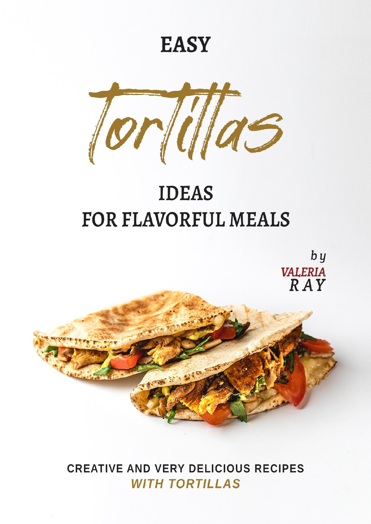 Easy Tortillas Ideas for Flavorful Meals: Creative and Very Delicious Recipes with Tortillas by Ray Valeria
