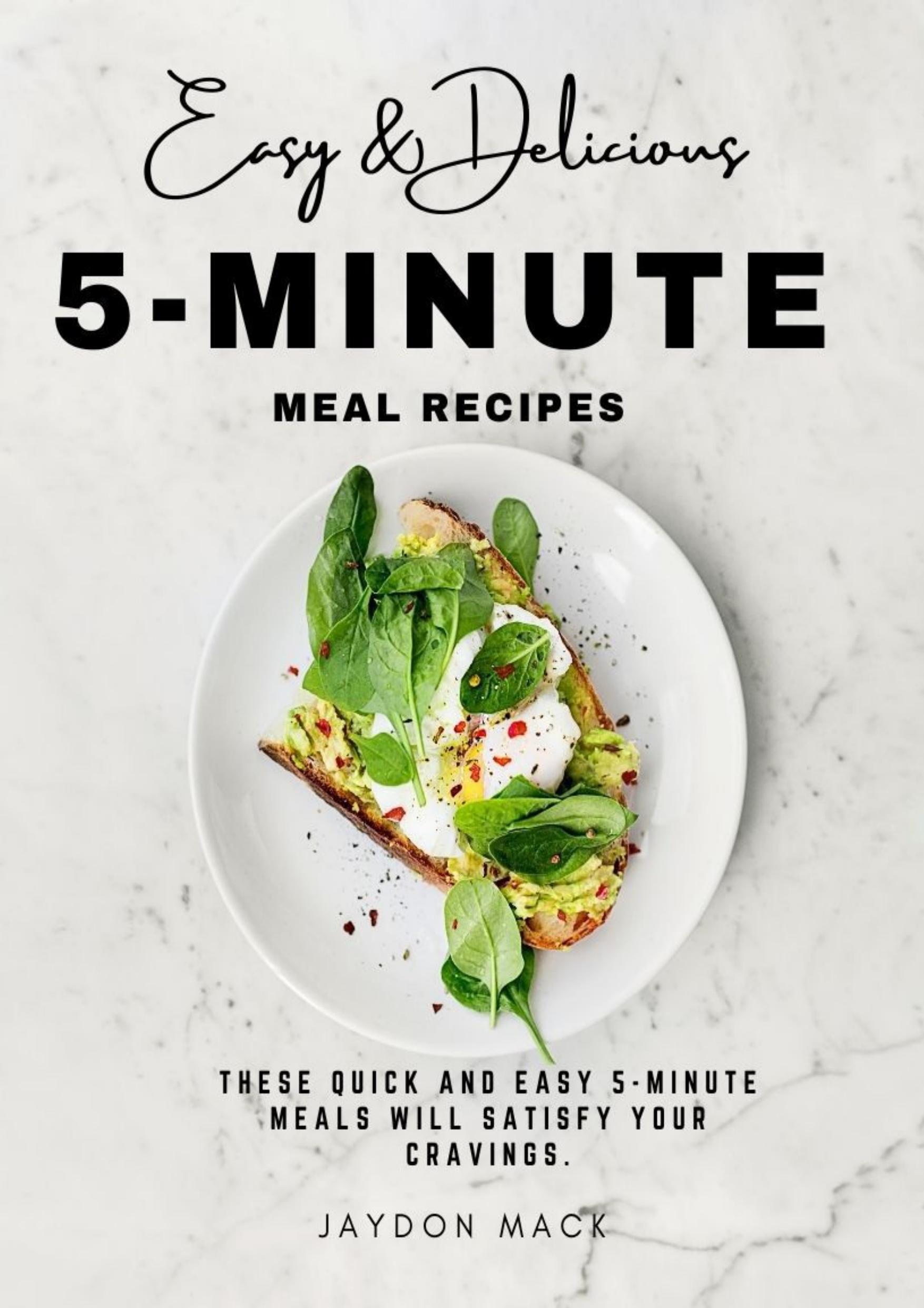 Easy and Delicious 5-Minute Meal Recipes: These Quick and Easy 5-minute Meals Will Satisfy Your Cravings by Mack Jaydon