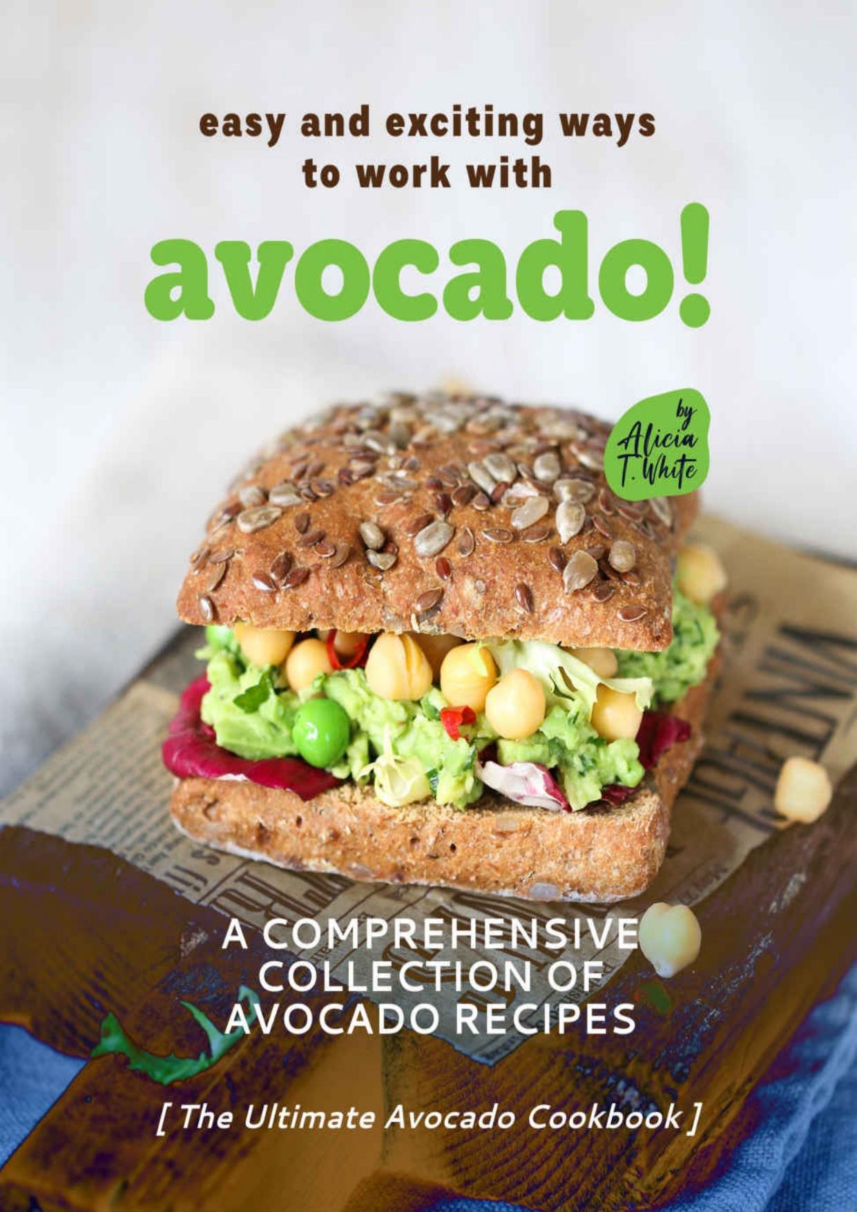 Easy and Exciting Ways to Work with Avocado!: A Comprehensive Collection of Avocado Recipes (The Ultimate Avocado Cookbook) by T. White Alicia