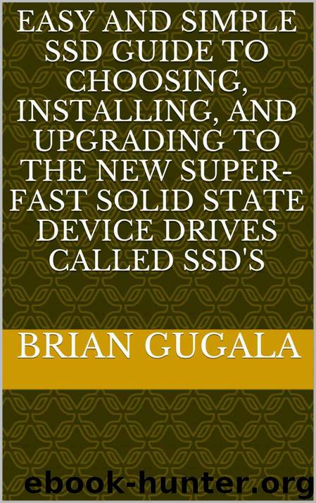 Easy and SImple SSD Guide to Choosing, Installing, and Upgrading to the New Super-fast Solid State Device Drives called SSD's by Gugala Brian
