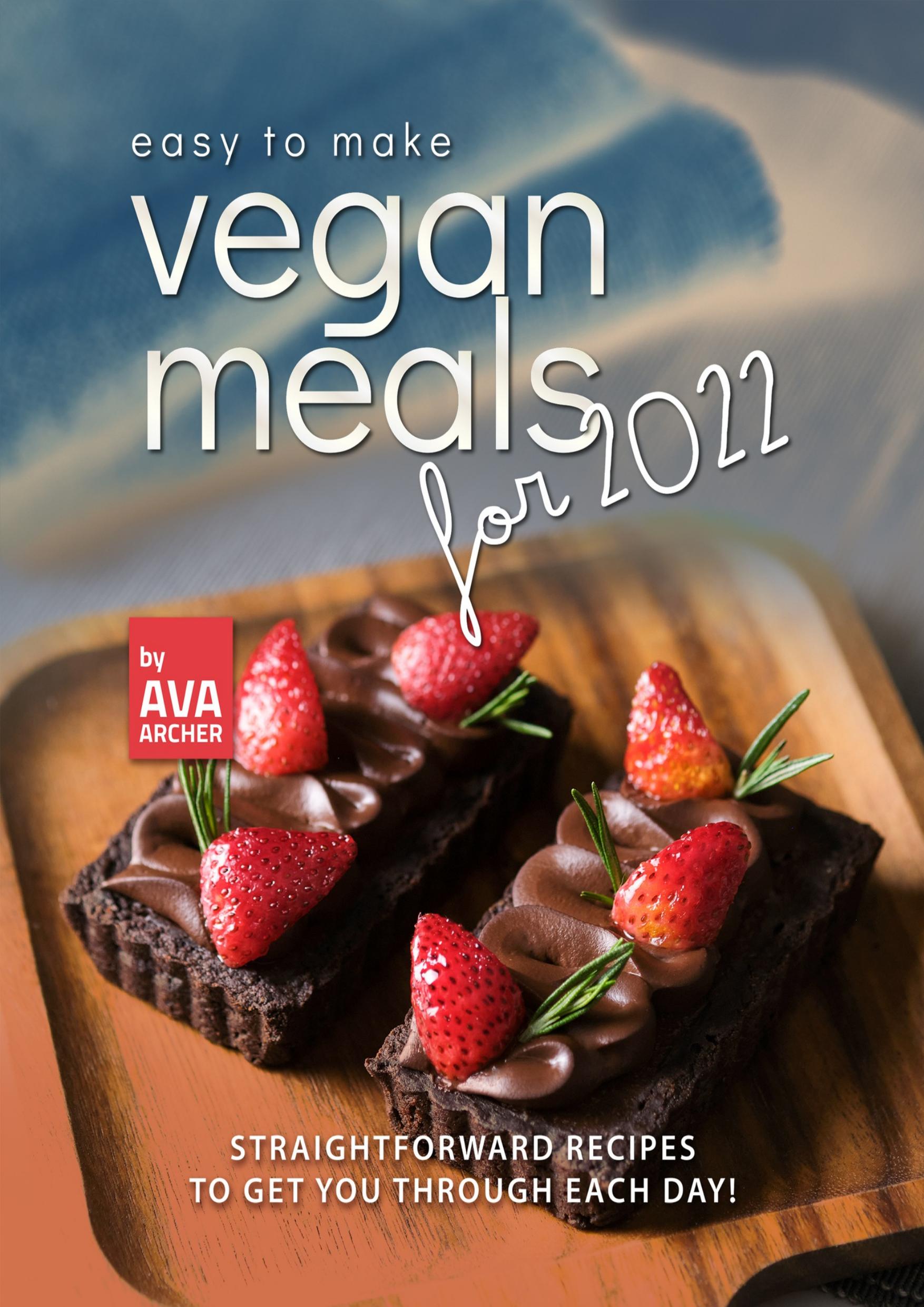Easy to Make Vegan Meals for 2022: Straightforward Recipes to Get You Through Each Day! by Archer Ava