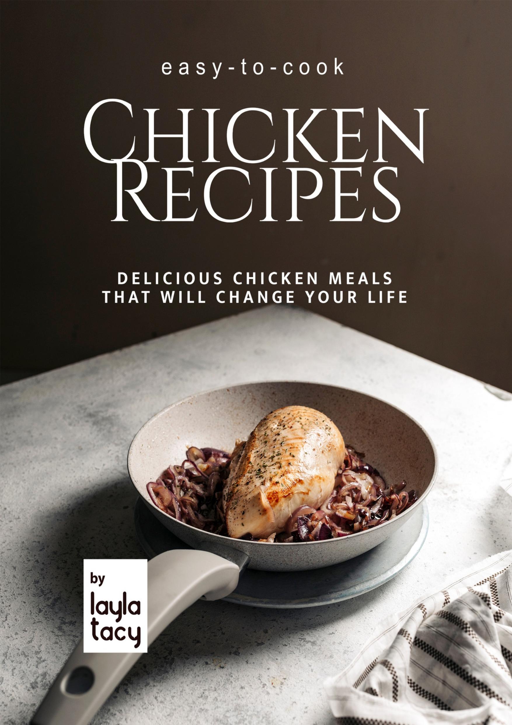 Easy-to-Cook Chicken Recipes: Delicious Chicken Meals That Will Change Your Life by Tacy Layla