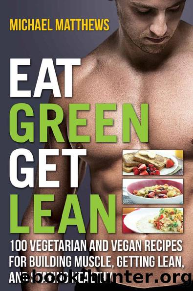 Eat Green Get Lean: 100 Vegetarian and Vegan Recipes for Building Muscle, Getting Lean and Staying Healthy (The Build Muscle, Get Lean, and Stay Healthy Series) by Michael Matthews