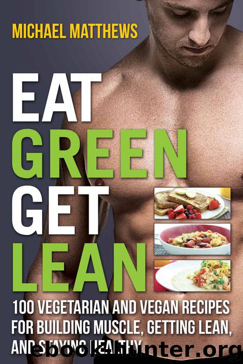 Eat Green Get Lean: 100 Vegetarian and Vegan Recipes for Building Muscle, Getting Lean and Staying Healthy by Mike Matthews