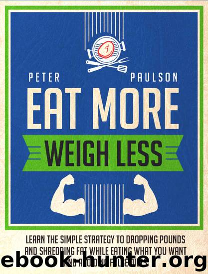 Eat More, Weigh Less: Learn the Simple Strategy to Dropping Pounds and Shredding Fat While Eating What You Want and Avoiding False Diets by Peter Paulson