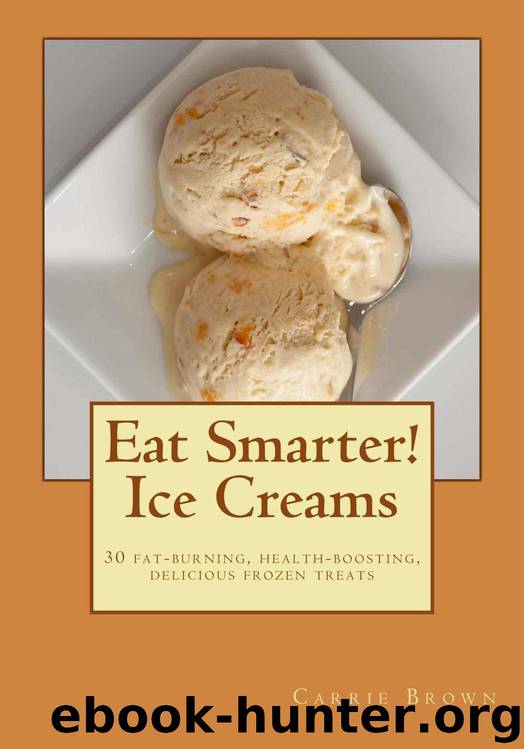 Eat Smarter! Ice Creams: 30 Fat-Burning, Health-Boosting, Delicious Frozen Treats by Carrie Brown