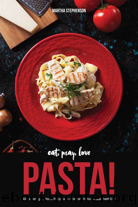 Eat, Pray, Love Pasta!: 40 Tempting Trattoria Recipes to Celebrate National Spaghetti Day by Martha Stephenson